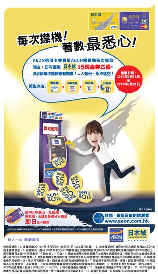 由2011年4月18日至5月31日, AEON信用卡會員於AEON櫃員機每次提取現金, 即可獲取日本城$5現金券乙張。人人有份永不落空!